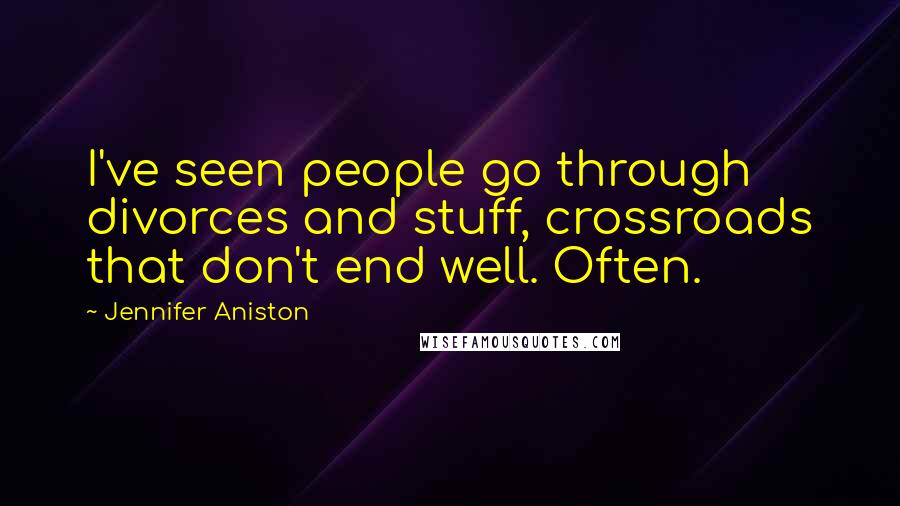 Jennifer Aniston Quotes: I've seen people go through divorces and stuff, crossroads that don't end well. Often.