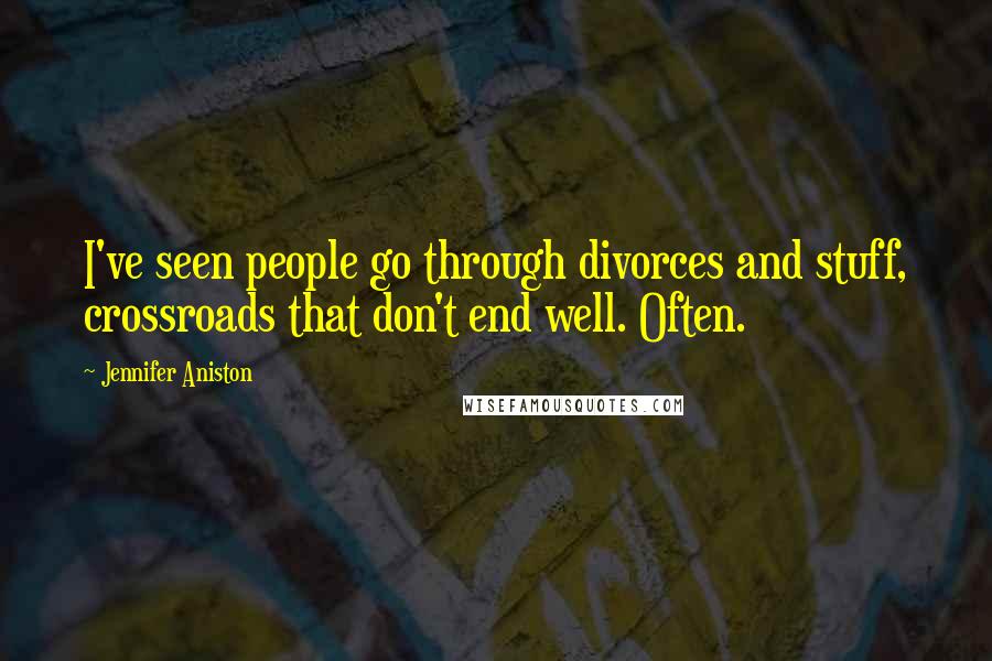 Jennifer Aniston Quotes: I've seen people go through divorces and stuff, crossroads that don't end well. Often.