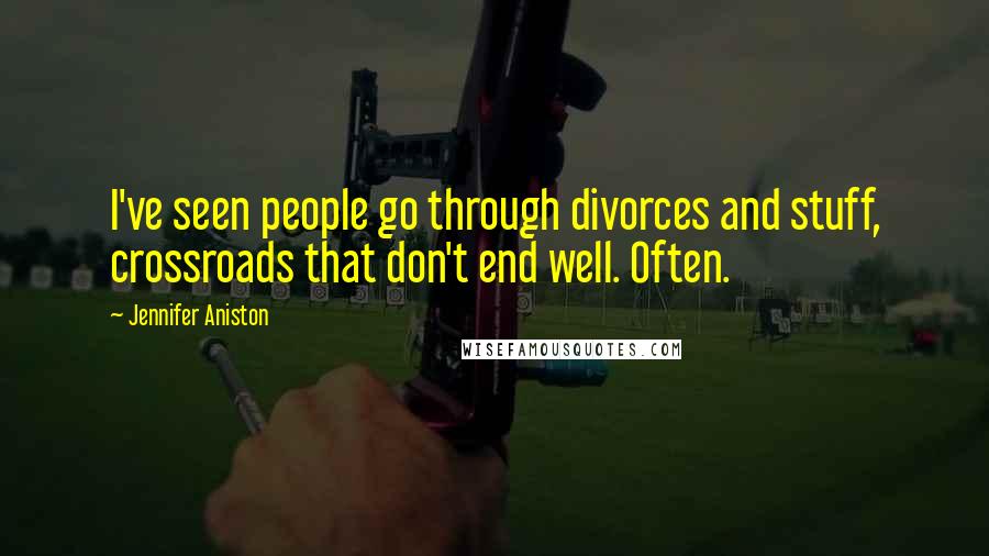 Jennifer Aniston Quotes: I've seen people go through divorces and stuff, crossroads that don't end well. Often.