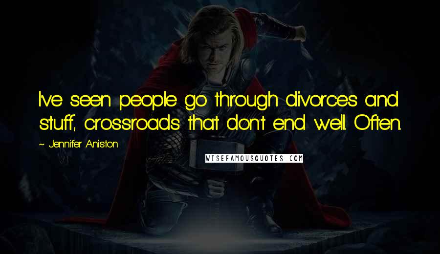 Jennifer Aniston Quotes: I've seen people go through divorces and stuff, crossroads that don't end well. Often.