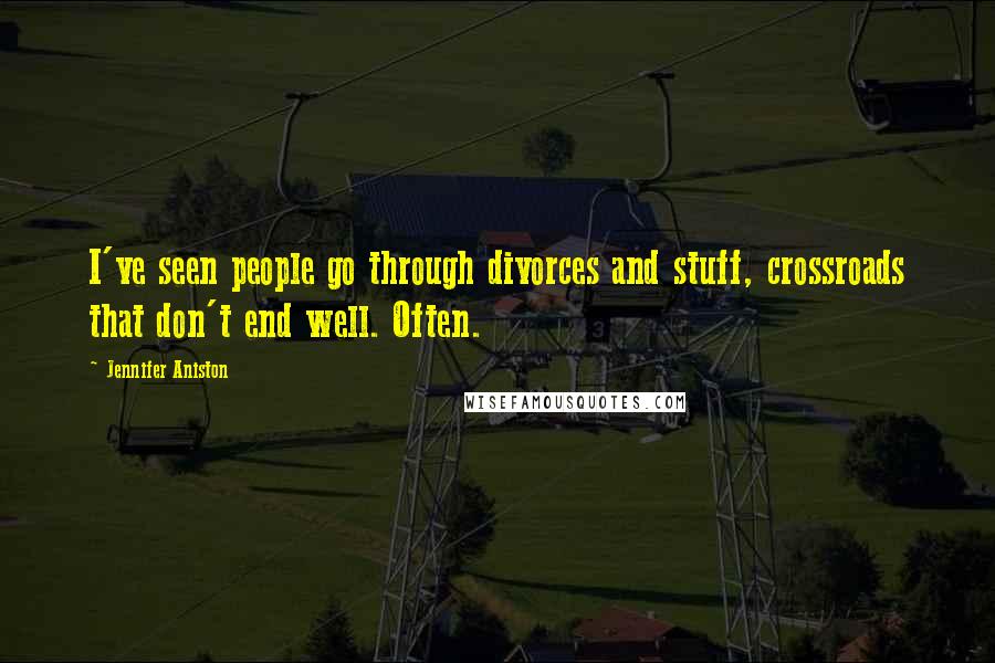 Jennifer Aniston Quotes: I've seen people go through divorces and stuff, crossroads that don't end well. Often.