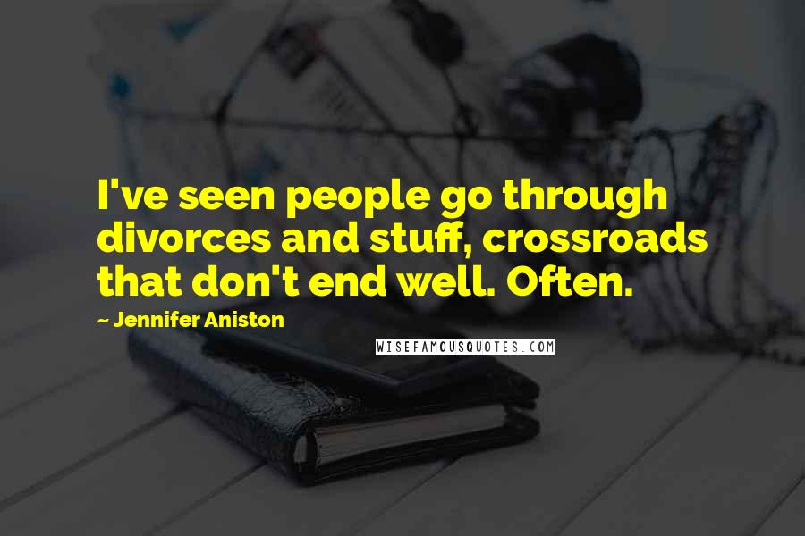 Jennifer Aniston Quotes: I've seen people go through divorces and stuff, crossroads that don't end well. Often.