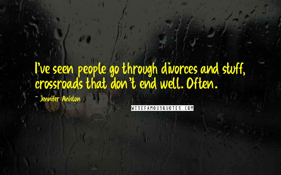 Jennifer Aniston Quotes: I've seen people go through divorces and stuff, crossroads that don't end well. Often.