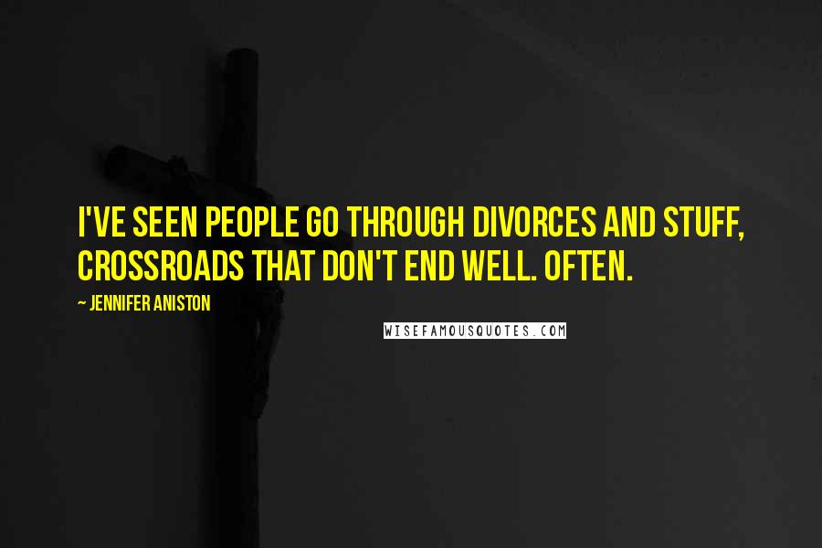 Jennifer Aniston Quotes: I've seen people go through divorces and stuff, crossroads that don't end well. Often.