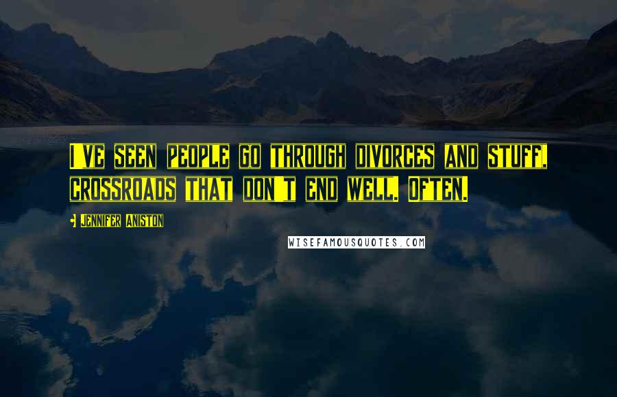 Jennifer Aniston Quotes: I've seen people go through divorces and stuff, crossroads that don't end well. Often.