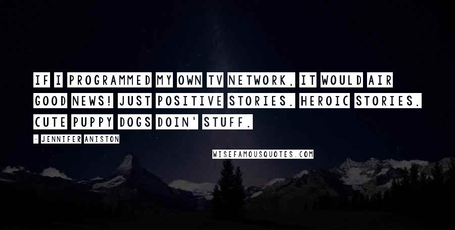 Jennifer Aniston Quotes: If I programmed my own TV network, it would air good news! Just positive stories. Heroic stories. Cute puppy dogs doin' stuff.