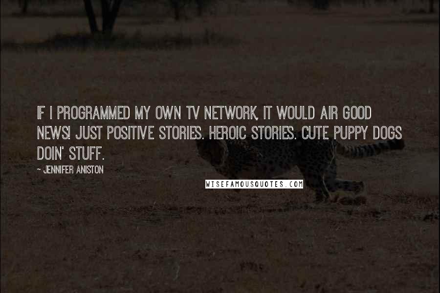 Jennifer Aniston Quotes: If I programmed my own TV network, it would air good news! Just positive stories. Heroic stories. Cute puppy dogs doin' stuff.