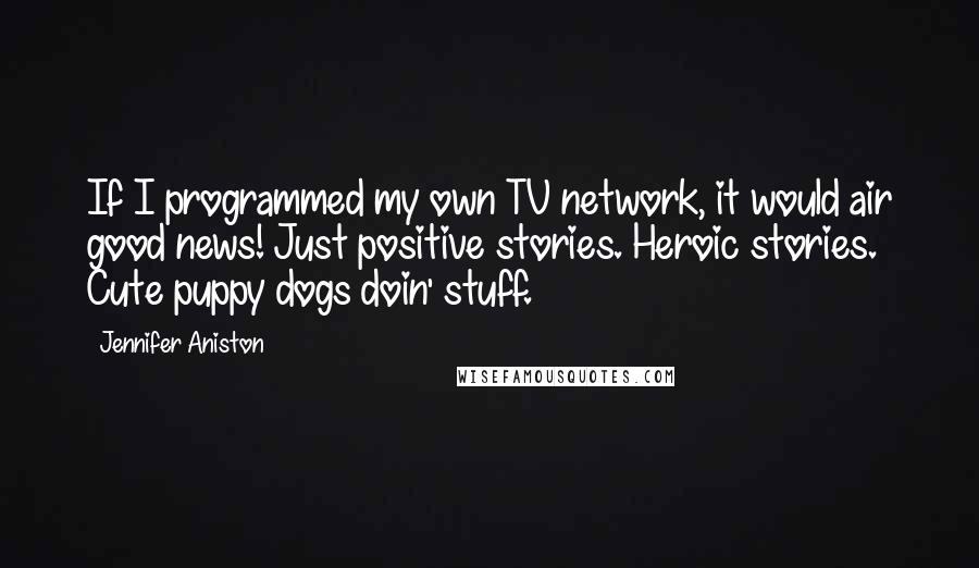 Jennifer Aniston Quotes: If I programmed my own TV network, it would air good news! Just positive stories. Heroic stories. Cute puppy dogs doin' stuff.