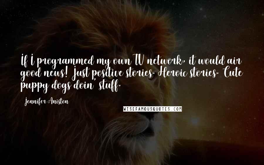 Jennifer Aniston Quotes: If I programmed my own TV network, it would air good news! Just positive stories. Heroic stories. Cute puppy dogs doin' stuff.