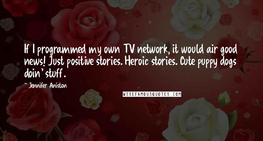 Jennifer Aniston Quotes: If I programmed my own TV network, it would air good news! Just positive stories. Heroic stories. Cute puppy dogs doin' stuff.