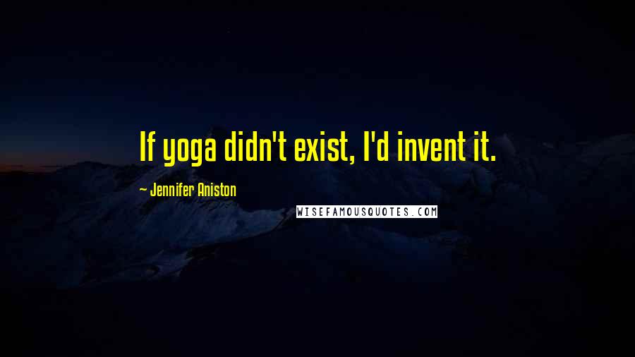 Jennifer Aniston Quotes: If yoga didn't exist, I'd invent it.