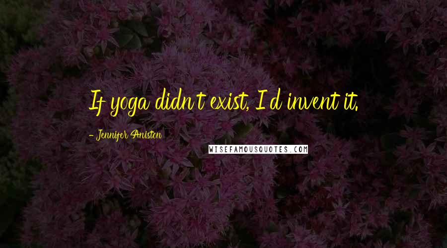 Jennifer Aniston Quotes: If yoga didn't exist, I'd invent it.