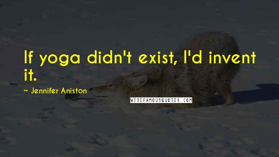 Jennifer Aniston Quotes: If yoga didn't exist, I'd invent it.