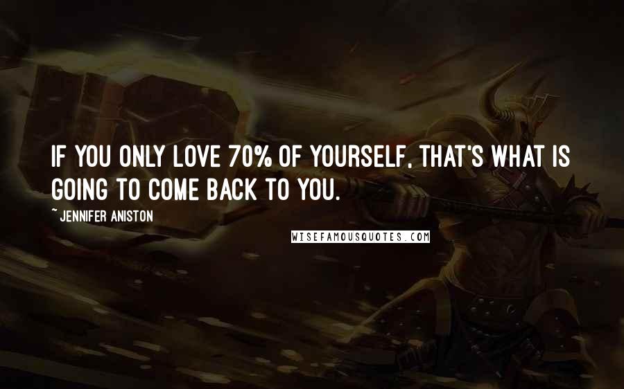 Jennifer Aniston Quotes: If you only love 70% of yourself, that's what is going to come back to you.