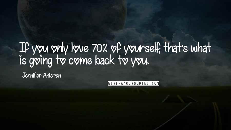 Jennifer Aniston Quotes: If you only love 70% of yourself, that's what is going to come back to you.