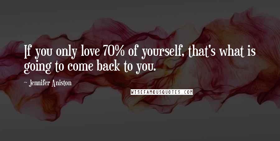 Jennifer Aniston Quotes: If you only love 70% of yourself, that's what is going to come back to you.