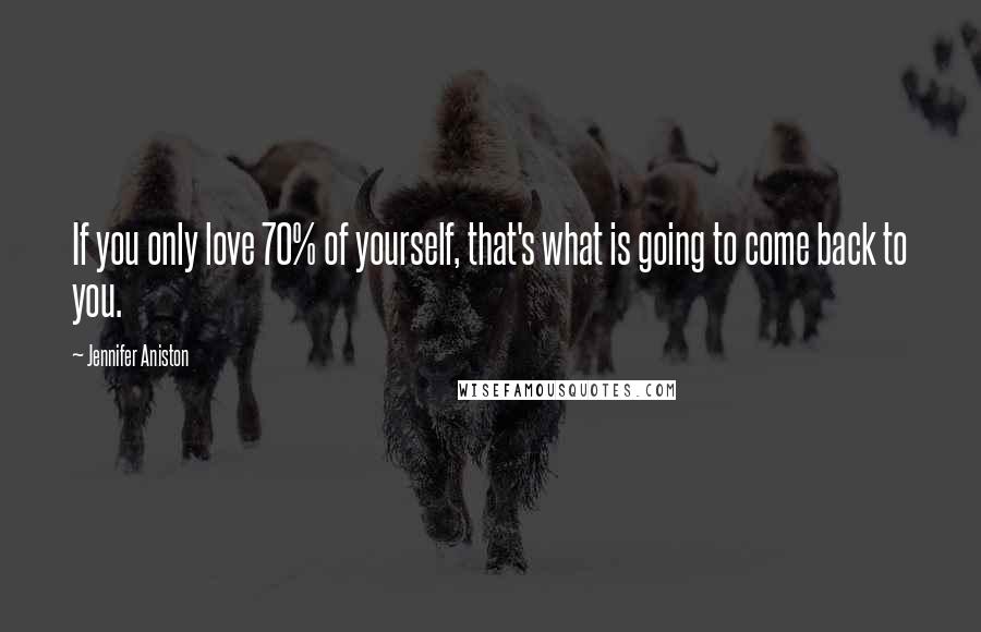 Jennifer Aniston Quotes: If you only love 70% of yourself, that's what is going to come back to you.