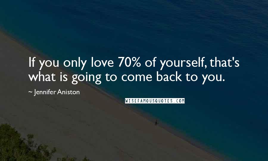 Jennifer Aniston Quotes: If you only love 70% of yourself, that's what is going to come back to you.