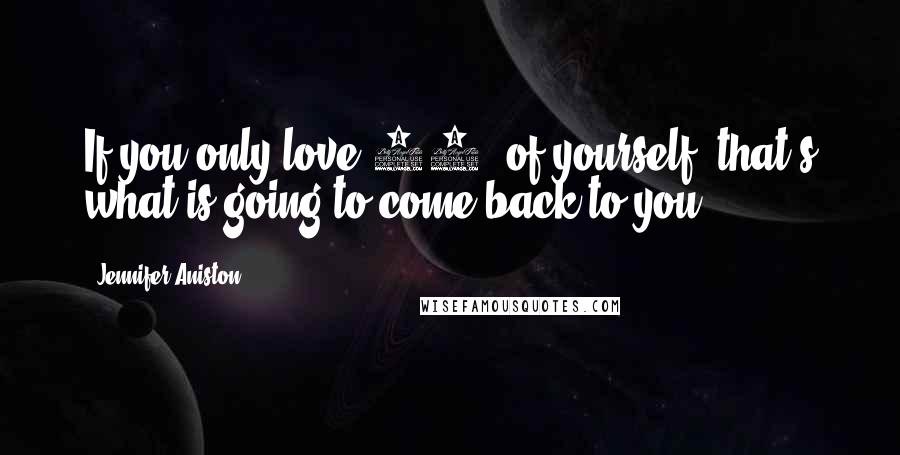 Jennifer Aniston Quotes: If you only love 70% of yourself, that's what is going to come back to you.
