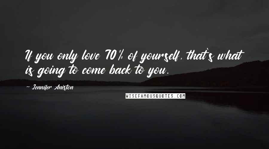 Jennifer Aniston Quotes: If you only love 70% of yourself, that's what is going to come back to you.