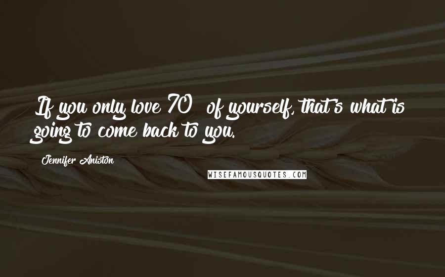 Jennifer Aniston Quotes: If you only love 70% of yourself, that's what is going to come back to you.