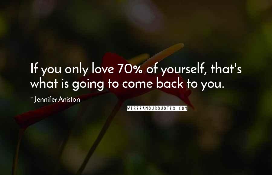 Jennifer Aniston Quotes: If you only love 70% of yourself, that's what is going to come back to you.