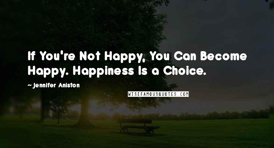 Jennifer Aniston Quotes: If You're Not Happy, You Can Become Happy. Happiness Is a Choice.