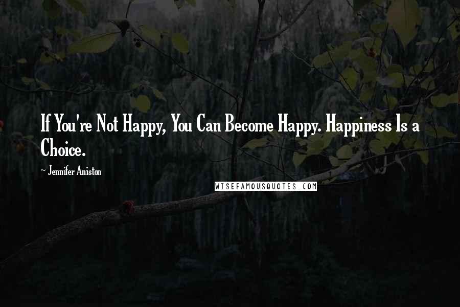 Jennifer Aniston Quotes: If You're Not Happy, You Can Become Happy. Happiness Is a Choice.