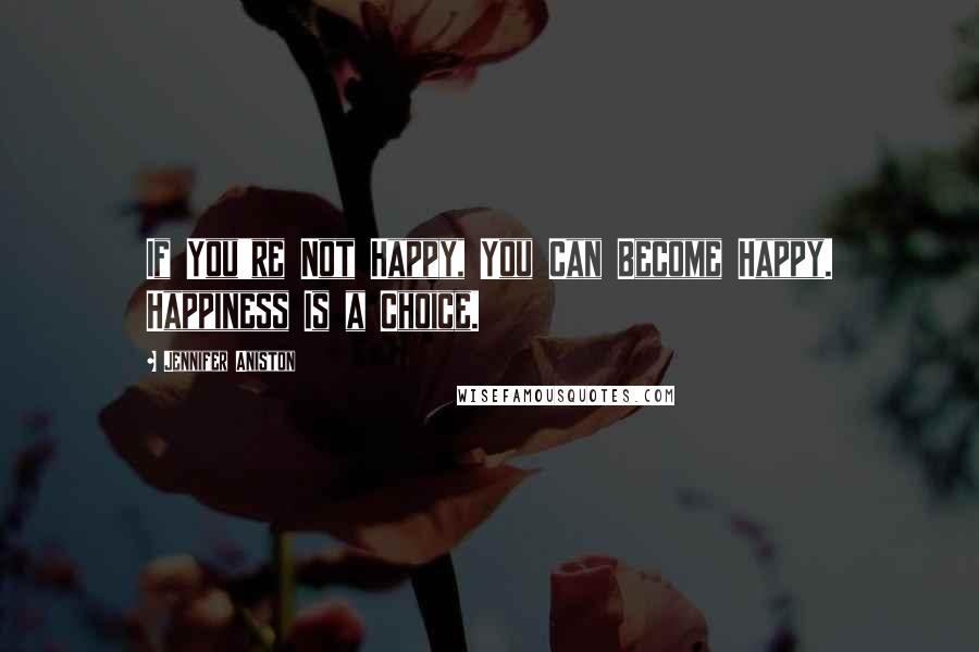 Jennifer Aniston Quotes: If You're Not Happy, You Can Become Happy. Happiness Is a Choice.