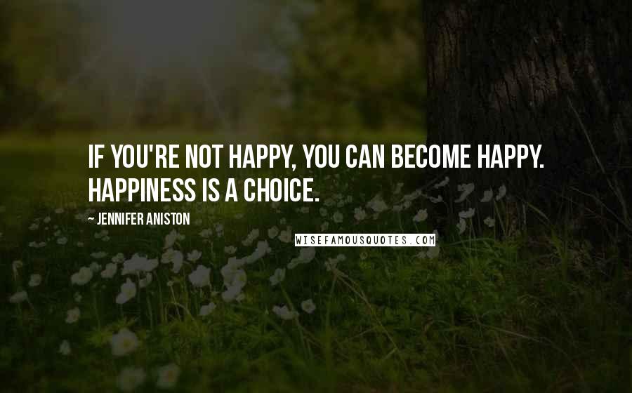 Jennifer Aniston Quotes: If You're Not Happy, You Can Become Happy. Happiness Is a Choice.