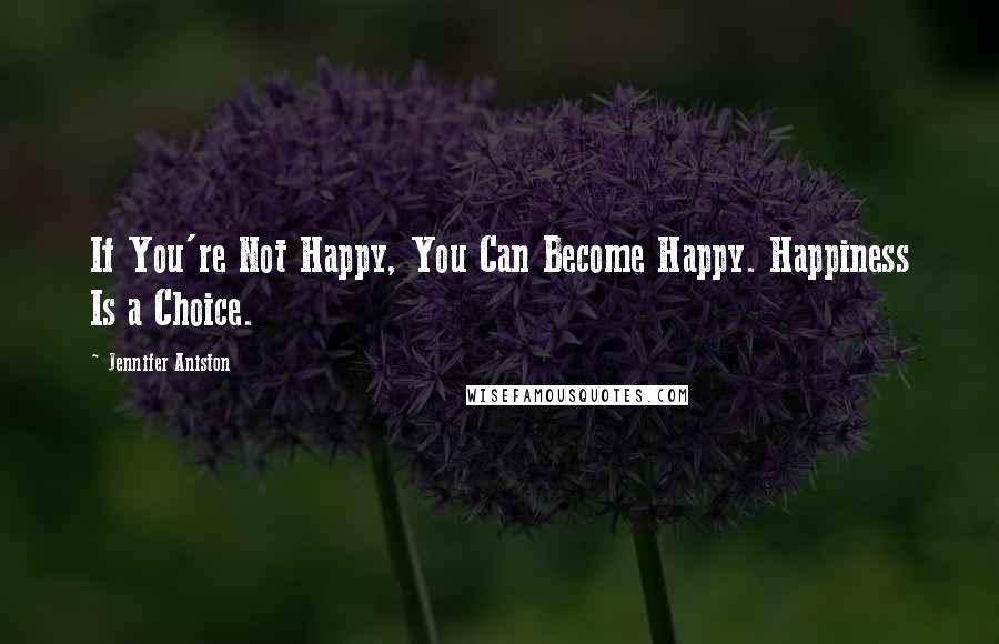 Jennifer Aniston Quotes: If You're Not Happy, You Can Become Happy. Happiness Is a Choice.