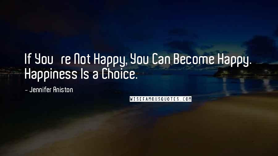 Jennifer Aniston Quotes: If You're Not Happy, You Can Become Happy. Happiness Is a Choice.