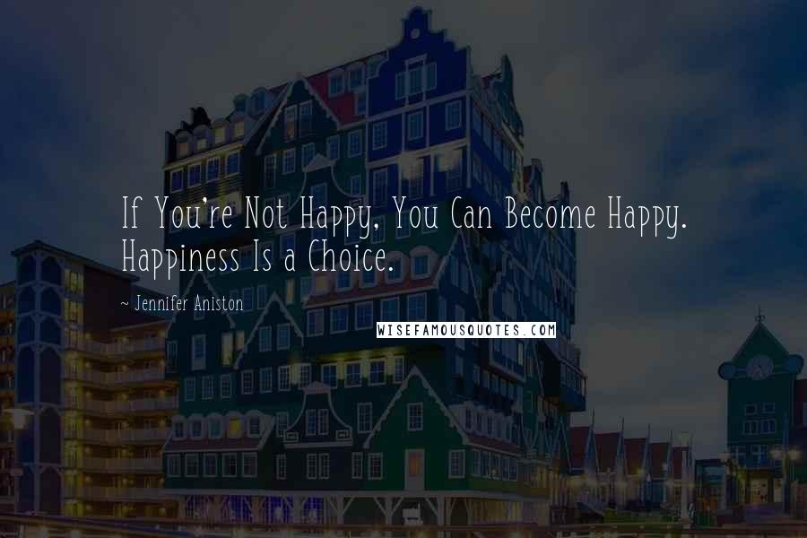 Jennifer Aniston Quotes: If You're Not Happy, You Can Become Happy. Happiness Is a Choice.
