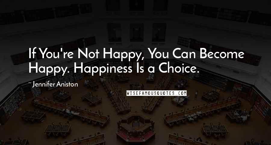 Jennifer Aniston Quotes: If You're Not Happy, You Can Become Happy. Happiness Is a Choice.