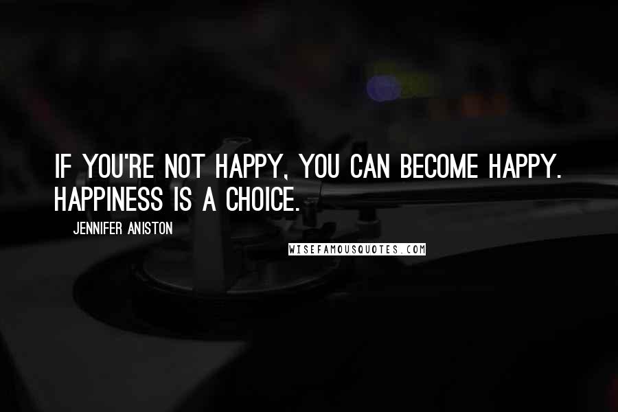 Jennifer Aniston Quotes: If You're Not Happy, You Can Become Happy. Happiness Is a Choice.