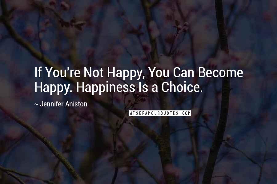 Jennifer Aniston Quotes: If You're Not Happy, You Can Become Happy. Happiness Is a Choice.