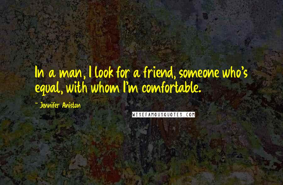 Jennifer Aniston Quotes: In a man, I look for a friend, someone who's equal, with whom I'm comfortable.