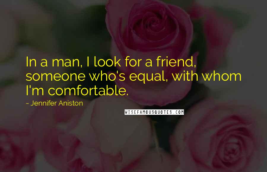 Jennifer Aniston Quotes: In a man, I look for a friend, someone who's equal, with whom I'm comfortable.