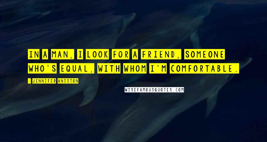 Jennifer Aniston Quotes: In a man, I look for a friend, someone who's equal, with whom I'm comfortable.
