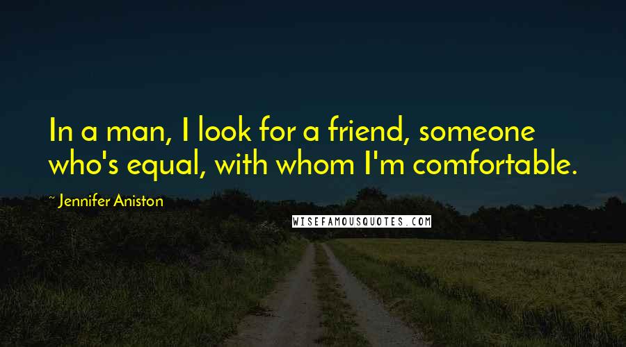 Jennifer Aniston Quotes: In a man, I look for a friend, someone who's equal, with whom I'm comfortable.