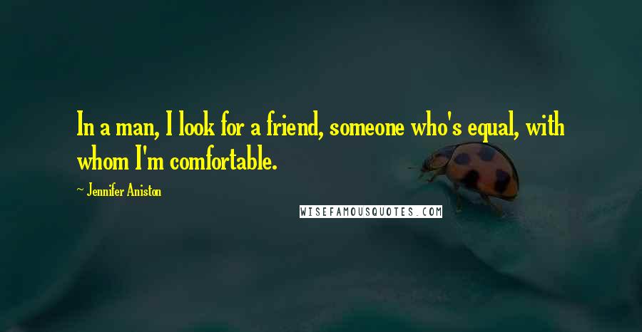 Jennifer Aniston Quotes: In a man, I look for a friend, someone who's equal, with whom I'm comfortable.