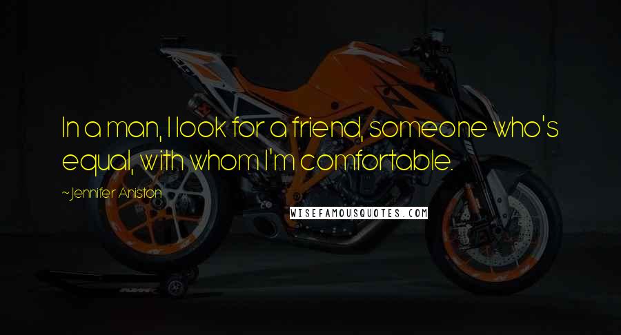 Jennifer Aniston Quotes: In a man, I look for a friend, someone who's equal, with whom I'm comfortable.