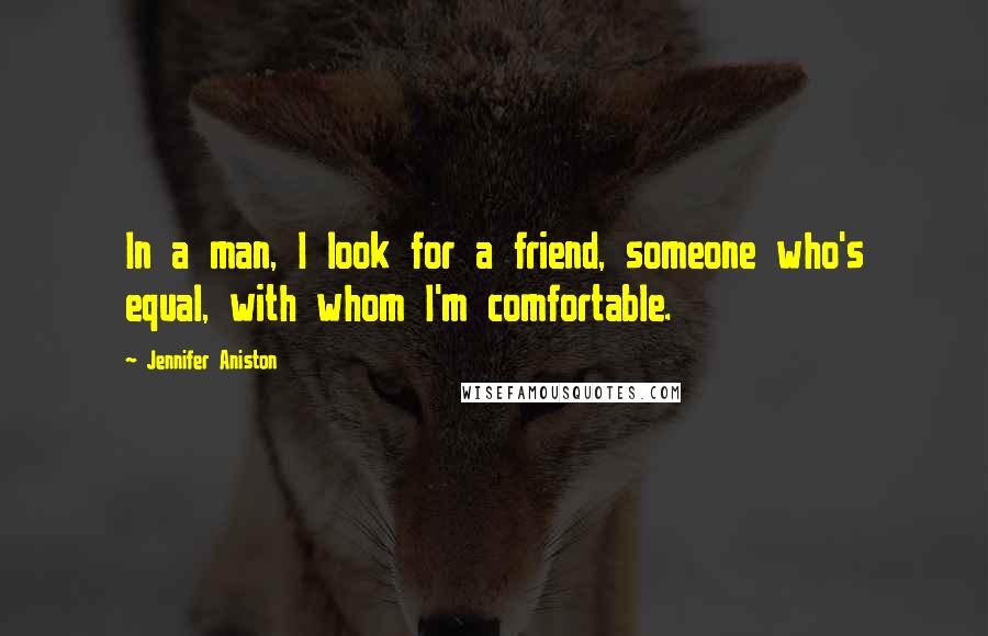 Jennifer Aniston Quotes: In a man, I look for a friend, someone who's equal, with whom I'm comfortable.