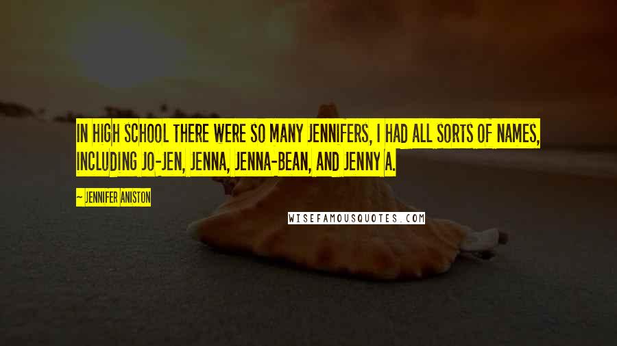 Jennifer Aniston Quotes: In high school there were so many Jennifers, I had all sorts of names, including Jo-Jen, Jenna, Jenna-Bean, and Jenny A.