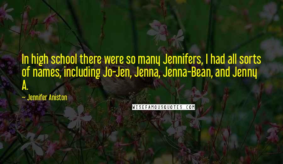 Jennifer Aniston Quotes: In high school there were so many Jennifers, I had all sorts of names, including Jo-Jen, Jenna, Jenna-Bean, and Jenny A.