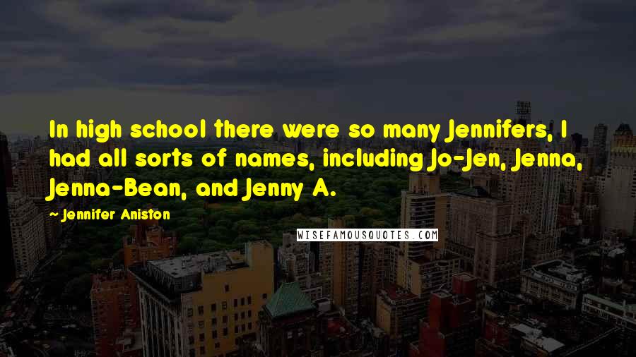 Jennifer Aniston Quotes: In high school there were so many Jennifers, I had all sorts of names, including Jo-Jen, Jenna, Jenna-Bean, and Jenny A.