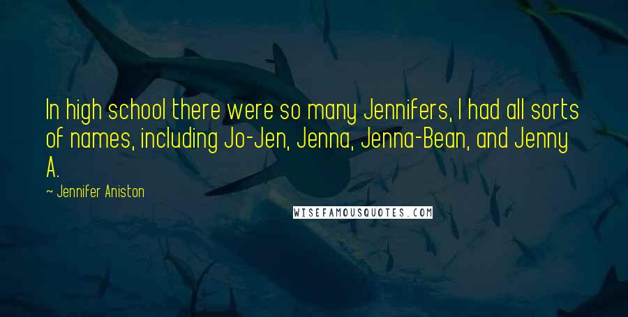 Jennifer Aniston Quotes: In high school there were so many Jennifers, I had all sorts of names, including Jo-Jen, Jenna, Jenna-Bean, and Jenny A.