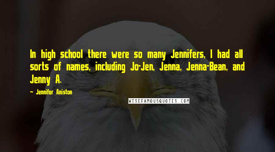 Jennifer Aniston Quotes: In high school there were so many Jennifers, I had all sorts of names, including Jo-Jen, Jenna, Jenna-Bean, and Jenny A.