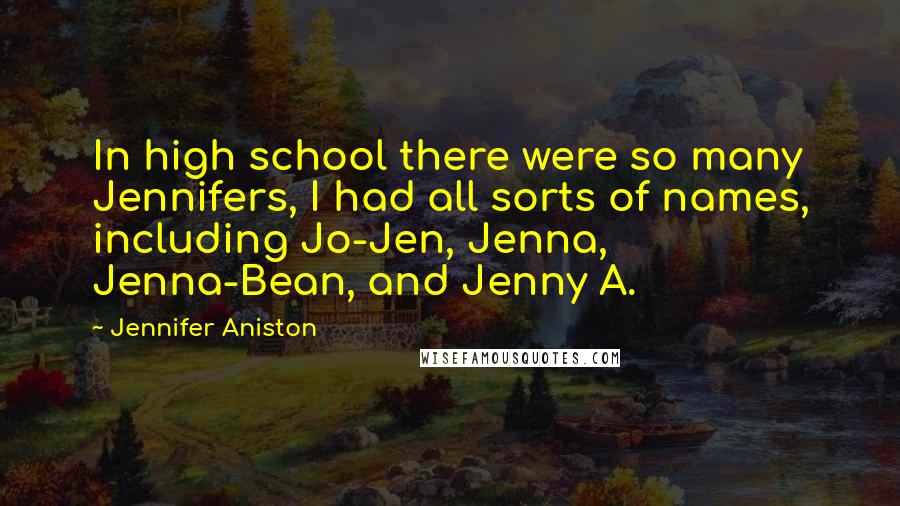 Jennifer Aniston Quotes: In high school there were so many Jennifers, I had all sorts of names, including Jo-Jen, Jenna, Jenna-Bean, and Jenny A.
