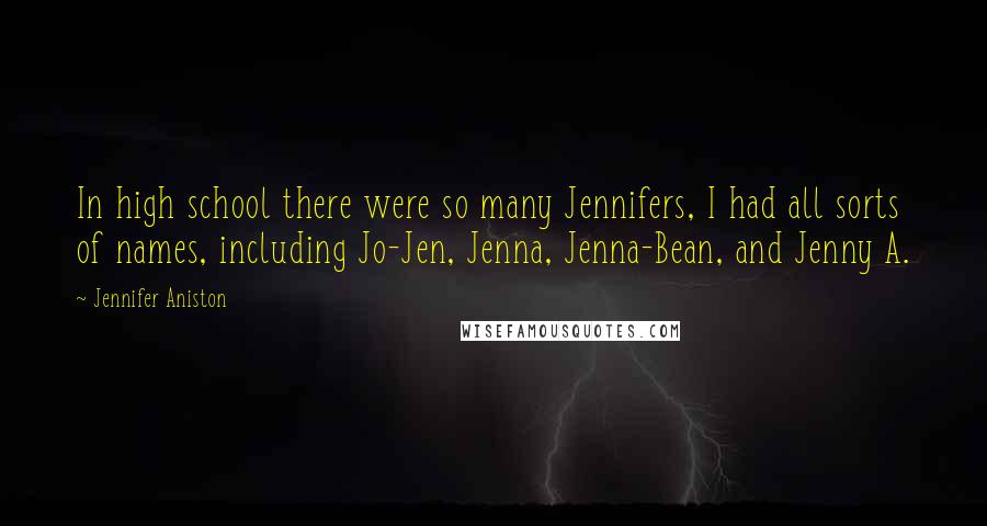 Jennifer Aniston Quotes: In high school there were so many Jennifers, I had all sorts of names, including Jo-Jen, Jenna, Jenna-Bean, and Jenny A.